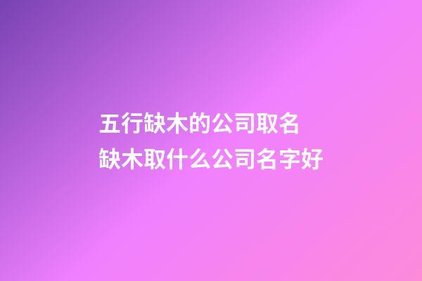 五行缺木的公司取名 缺木取什么公司名字好-第1张-公司起名-玄机派